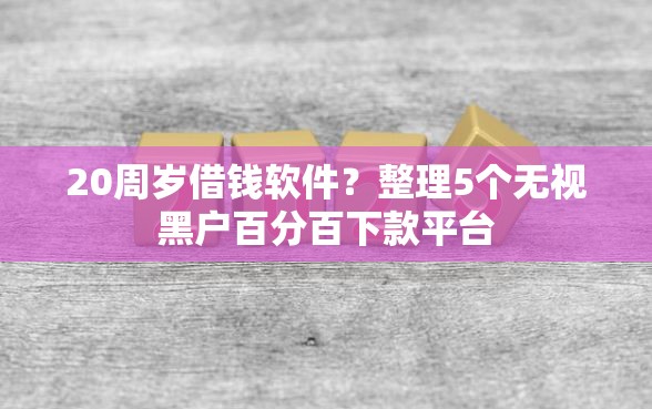20周岁借钱软件？整理5个无视黑户百分百下款平台