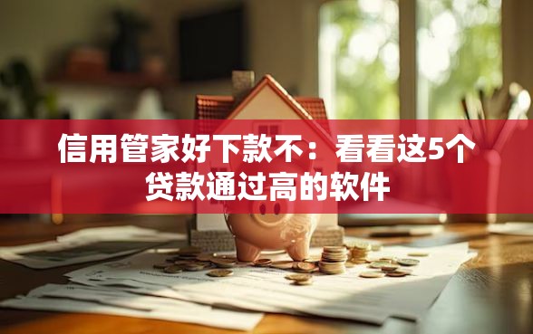 信用管家好下款不：看看这5个贷款通过高的软件