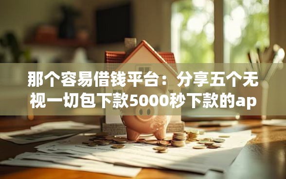 那个容易借钱平台：分享五个无视一切包下款5000秒下款的app