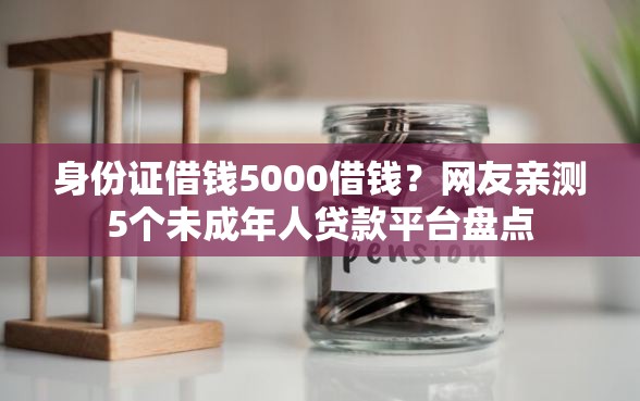 身份证借钱5000借钱?网友亲测5个未成年人贷款平台盘点 身份证借钱5000借钱?网友亲测5个未成年人贷款平台盘点