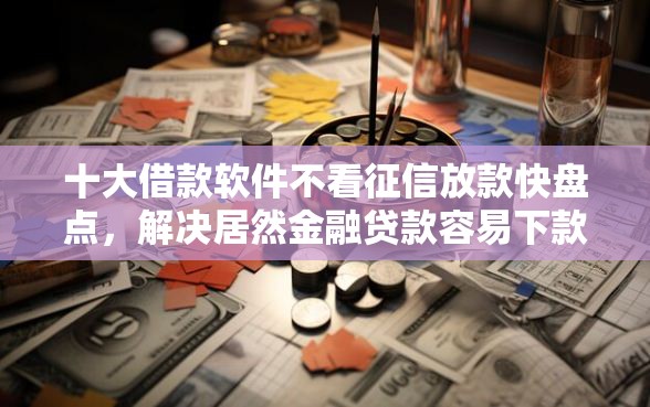 十大借款软件不看征信放款快盘点，解决居然金融贷款容易下款吗的问题