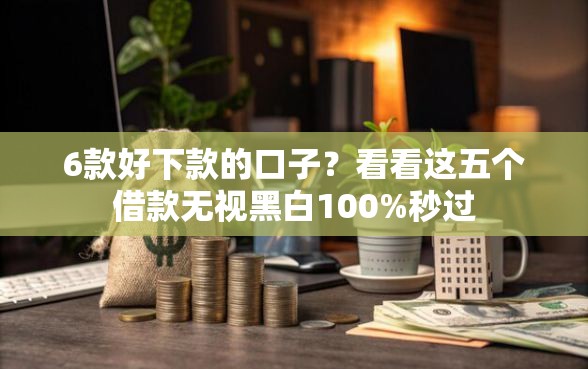 6款好下款的口子？看看这五个借款无视黑白100%秒过