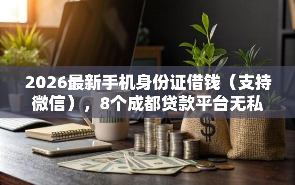 2026最新手机身份证借钱（支持微信），8个成都贷款平台无私分享