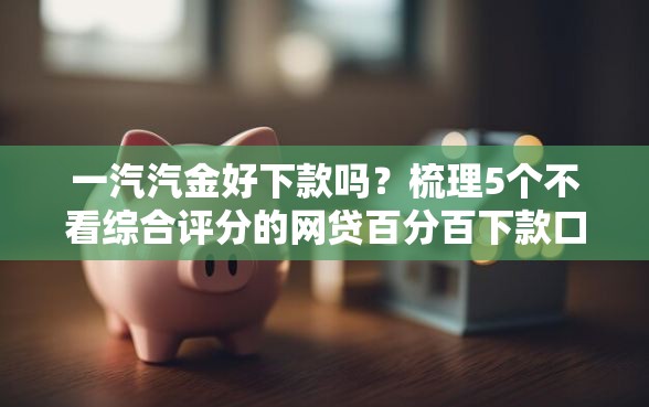 一汽汽金好下款吗？梳理5个不看综合评分的网贷百分百下款口子