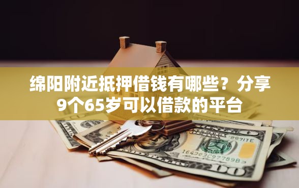 绵阳附近抵押借钱有哪些？分享9个65岁可以借款的平台