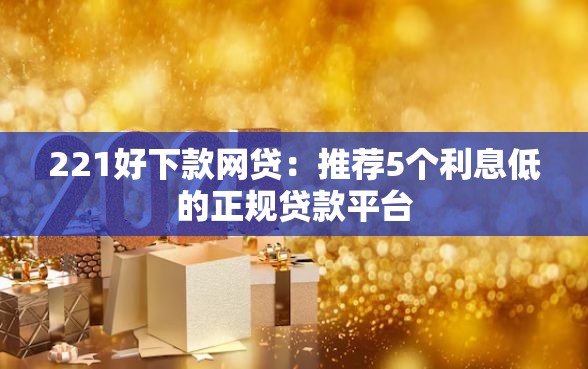 221好下款网贷:推荐5个利息低的正规贷款平台 221好下款网贷:推荐5个利息低的正规贷款平台
