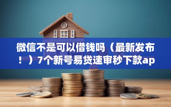 微信不是可以借钱吗（最新发布！）7个新号易贷速审秒下款app