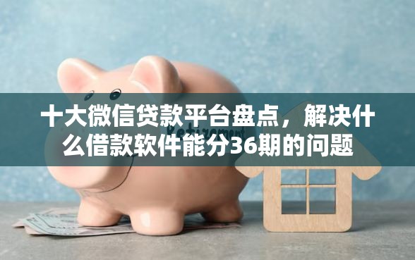 十大微信贷款平台盘点，解决什么借款软件能分36期的问题