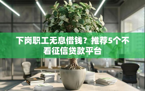 下岗职工无息借钱？推荐5个不看征信贷款平台