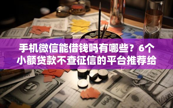手机微信能借钱吗有哪些？6个小额贷款不查征信的平台推荐给你
