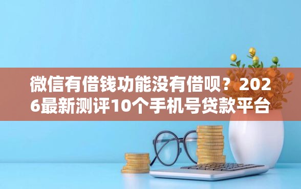 微信有借钱功能没有借呗？2026最新测评10个手机号贷款平台