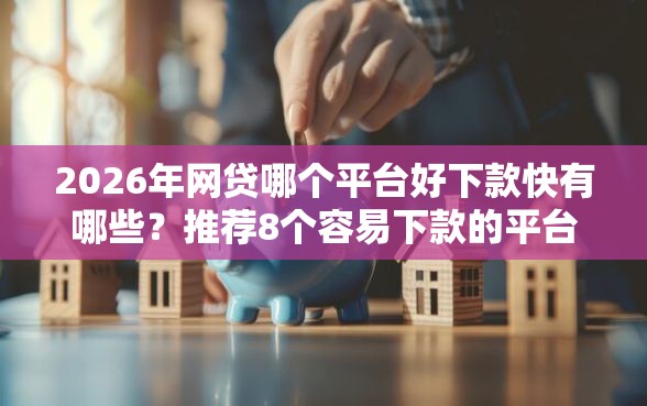 2026年网贷哪个平台好下款快有哪些？推荐8个容易下款的平台