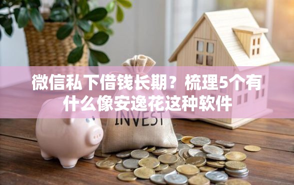 微信私下借钱长期？梳理5个有什么像安逸花这种软件