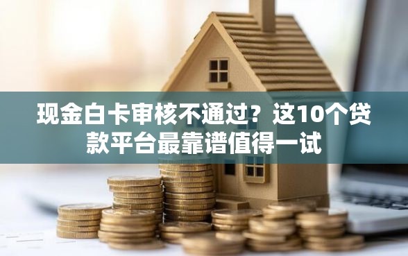 现金白卡审核不通过？这10个贷款平台最靠谱值得一试