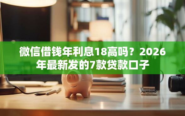 微信借钱年利息18高吗？2026年最新发的7款贷款口子