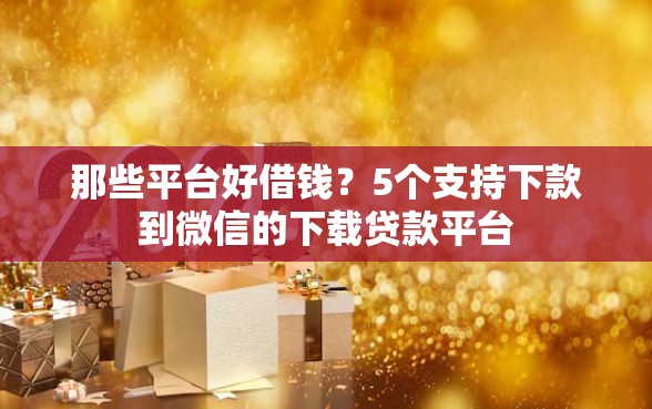 那些平台好借钱？5个支持下款到微信的下载贷款平台