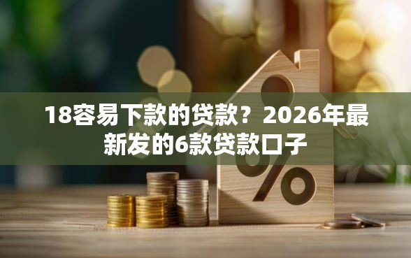 18容易下款的贷款?2026年最新发的6款贷款口子 18容易下款的贷款?2026年最新发的6款贷款口子