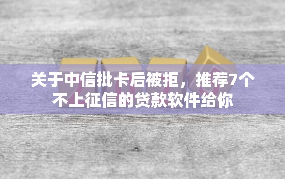 关于中信批卡后被拒，推荐7个不上征信的贷款软件给你