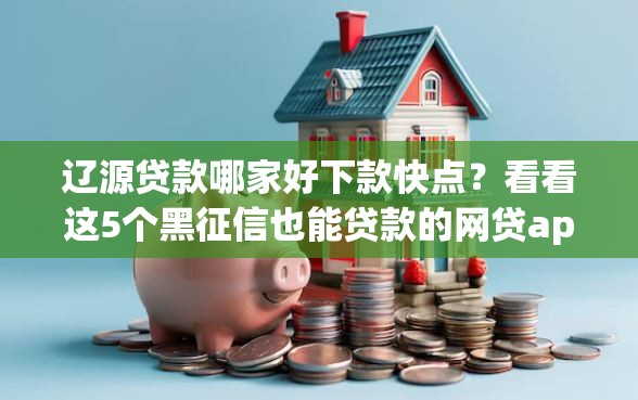 辽源贷款哪家好下款快点？看看这5个黑征信也能贷款的网贷app怎么样