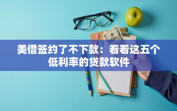 美借签约了不下款：看看这五个低利率的贷款软件