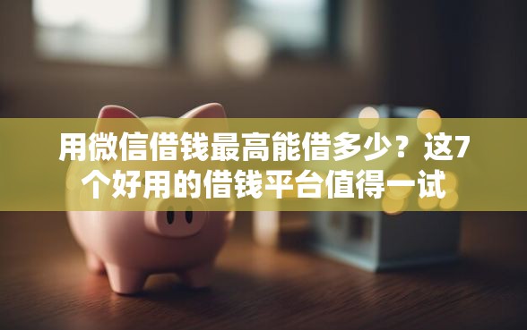 用微信借钱最高能借多少?这7个好用的借钱平台值得一试 用微信借钱最高能借多少?这7个好用的借钱平台值得一试