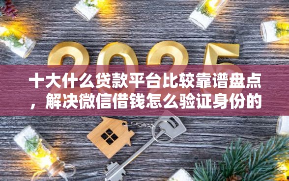 十大什么贷款平台比较靠谱盘点，解决微信借钱怎么验证身份的问题