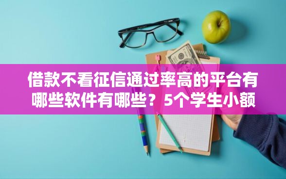 借款不看征信通过率高的平台有哪些软件有哪些？5个学生小额贷款平台推荐给你