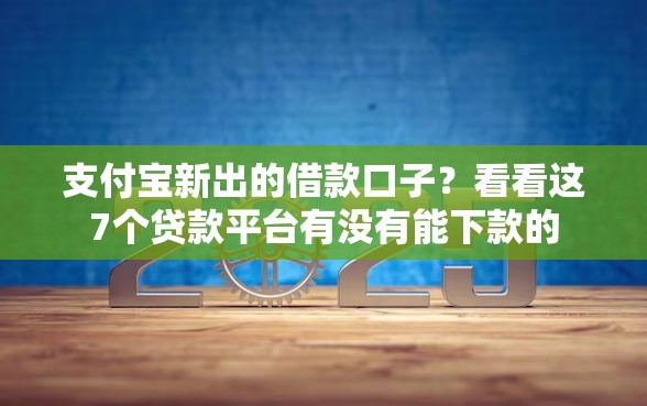 支付宝新出的借款口子？看看这7个贷款平台有没有能下款的