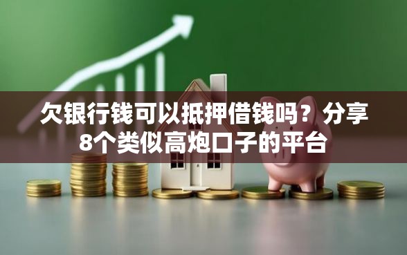 欠银行钱可以抵押借钱吗？分享8个类似高炮口子的平台