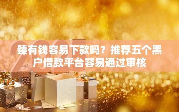 臻有钱容易下款吗？推荐五个黑户借款平台容易通过审核