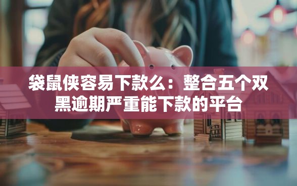 袋鼠侠容易下款么：整合五个双黑逾期严重能下款的平台