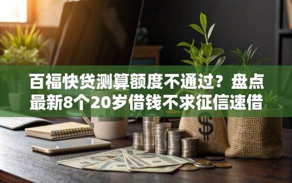 百福快贷测算额度不通过？盘点最新8个20岁借钱不求征信速借软件