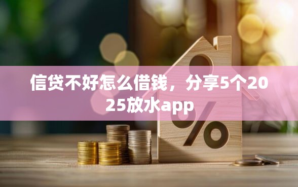 信贷不好怎么借钱，分享5个2025放水app