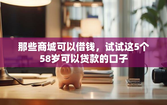 那些商城可以借钱，试试这5个58岁可以贷款的口子