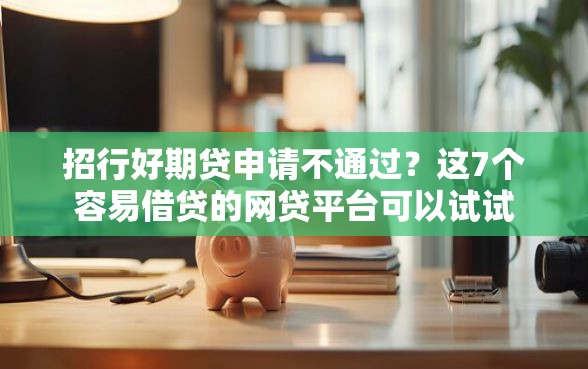 招行好期贷申请不通过？这7个容易借贷的网贷平台可以试试