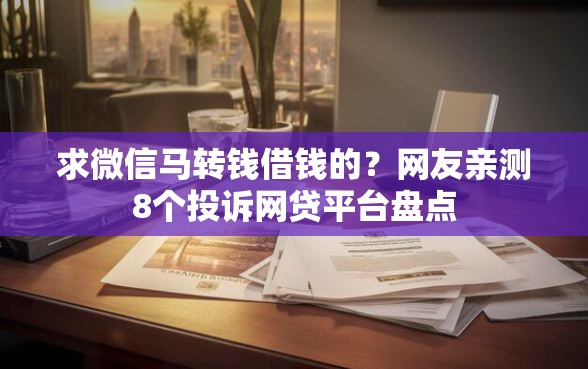 求微信马转钱借钱的?网友亲测8个投诉网贷平台盘点 求微信马转钱借钱的?网友亲测8个投诉网贷平台盘点