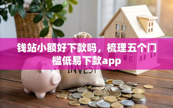 钱站小额好下款吗，梳理五个门槛低易下款app
