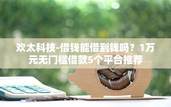 欢太科技-借钱能借到钱吗？1万元无门槛借款5个平台推荐