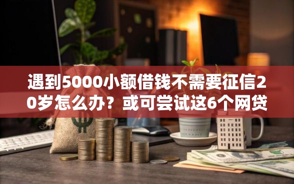 遇到5000小额借钱不需要征信20岁怎么办?或可尝试这6个网贷平台好贷款 遇到5000小额借钱不需要征信20岁怎么办?或可尝试这6个网贷平台好贷款