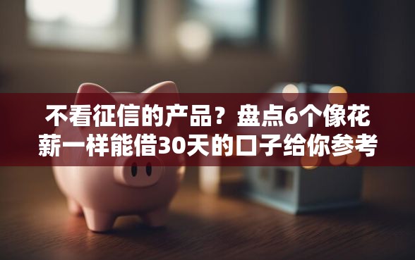 不看征信的产品？盘点6个像花薪一样能借30天的口子给你参考
