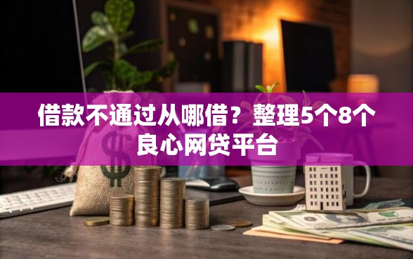 借款不通过从哪借？整理5个8个良心网贷平台