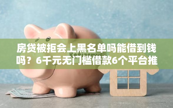 房贷被拒会上黑名单吗能借到钱吗?6千元无门槛借款6个平台推荐 房贷被拒会上黑名单吗能借到钱吗?6千元无门槛借款6个平台推荐