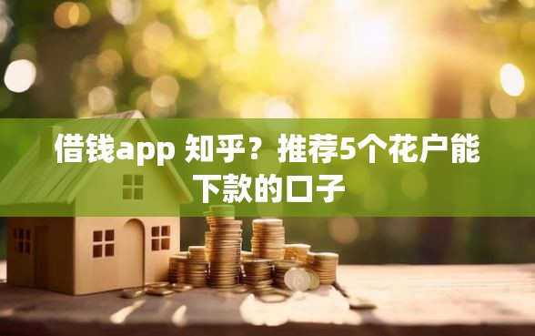 借钱app 知乎？推荐5个花户能下款的口子