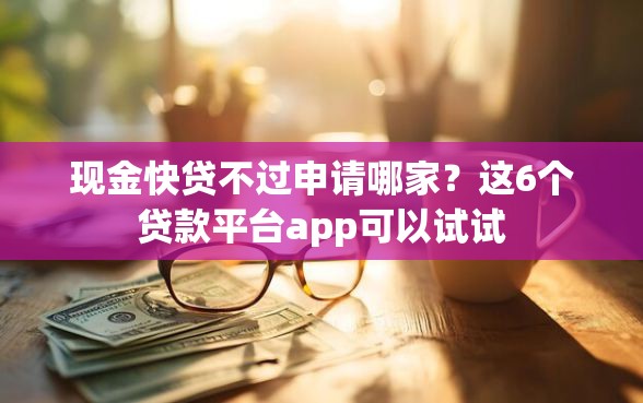 现金快贷不过申请哪家？这6个贷款平台app可以试试