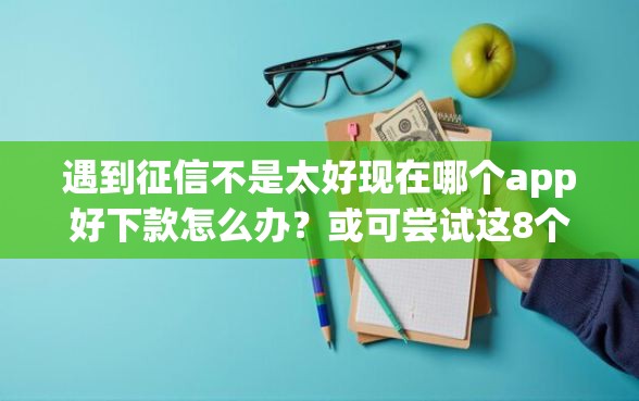 遇到征信不是太好现在哪个app好下款怎么办？或可尝试这8个网贷推广平台