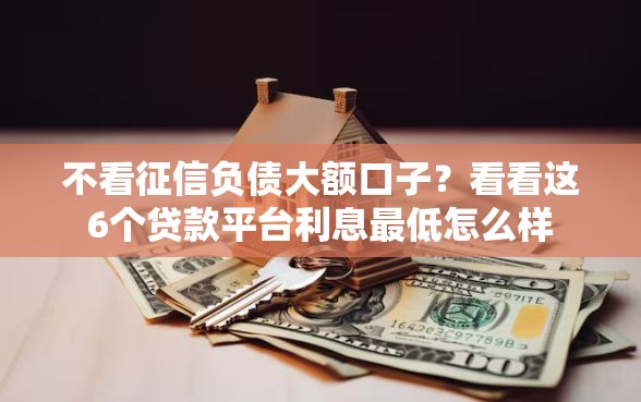 不看征信负债大额口子？看看这6个贷款平台利息最低怎么样