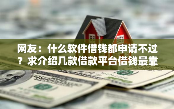网友:什么软件借钱都申请不过?求介绍几款借款平台借钱最靠谱 网友:什么软件借钱都申请不过?求介绍几款借款平台借钱最靠谱