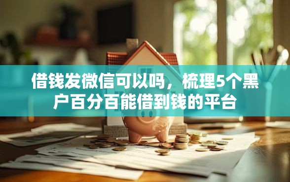 借钱发微信可以吗，梳理5个黑户百分百能借到钱的平台