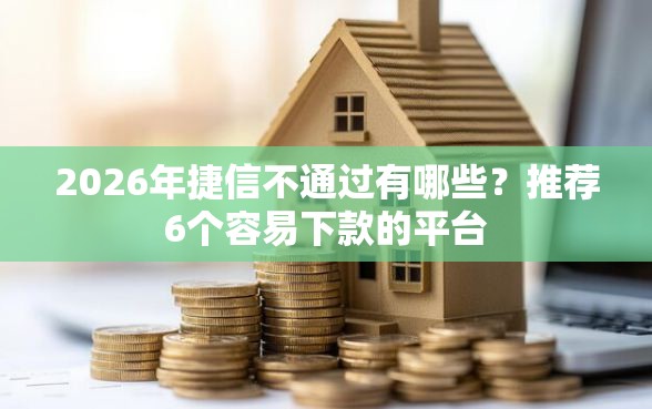 2026年捷信不通过有哪些？推荐6个容易下款的平台