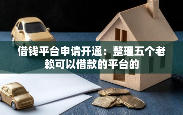 借钱平台申请开通：整理五个老赖可以借款的平台的